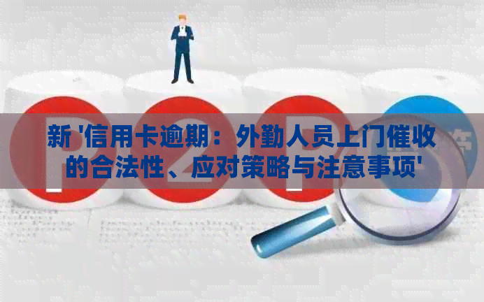 新 '信用卡逾期：外勤人员上门的合法性、应对策略与注意事项'