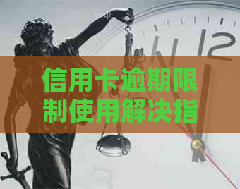 信用卡逾期限制使用解决指南：如何办理、影响及应对策略