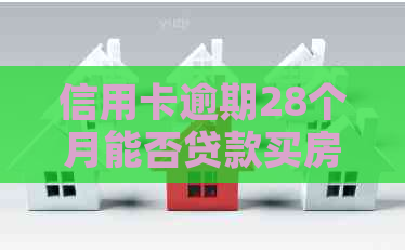 信用卡逾期28个月能否贷款买房：记录影响和清偿时间解答