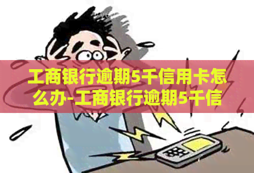工商银行逾期5千信用卡怎么办-工商银行逾期5千信用卡怎么办啊
