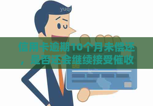 信用卡逾期10个月未偿还，是否还会继续接受电话？