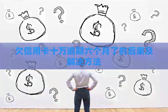欠信用卡十万逾期六个月了的后果及解决方法