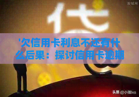 '欠信用卡利息不还有什么后果：探讨信用卡逾期还款的影响及解决方案'