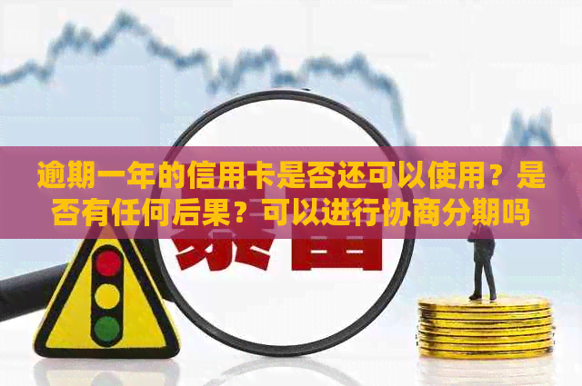 逾期一年的信用卡是否还可以使用？是否有任何后果？可以进行协商分期吗？
