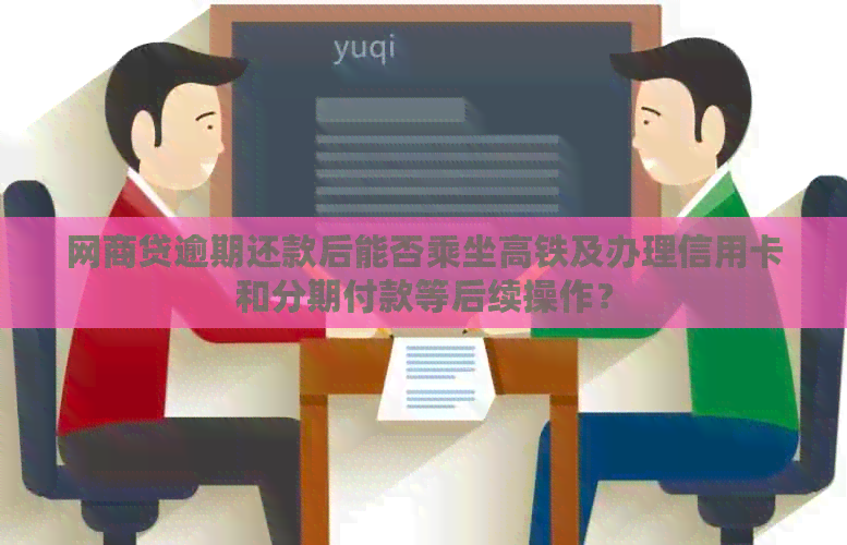 网贷逾期还款后能否乘坐高铁及办理信用卡和分期付款等后续操作？