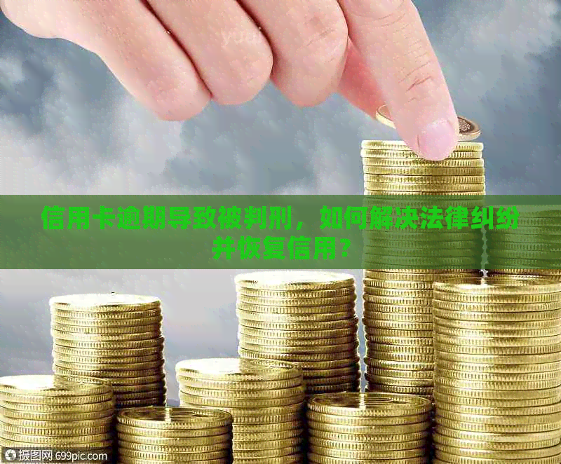信用卡逾期导致被判刑，如何解决法律纠纷并恢复信用？