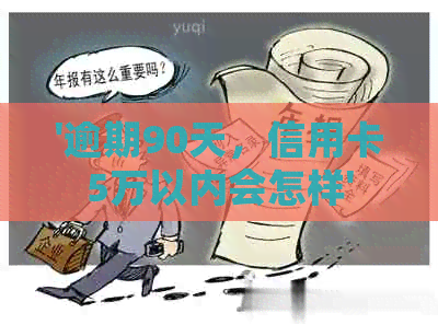 '逾期90天，信用卡5万以内会怎样'