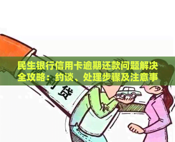 民生银行信用卡逾期还款问题解决全攻略：约谈、处理步骤及注意事项一网打尽