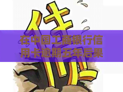 在中国工商银行信用卡逾期五年后果与处理方法