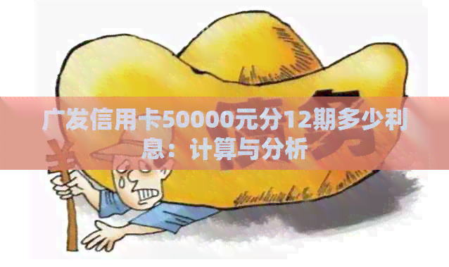 广发信用卡50000元分12期多少利息：计算与分析
