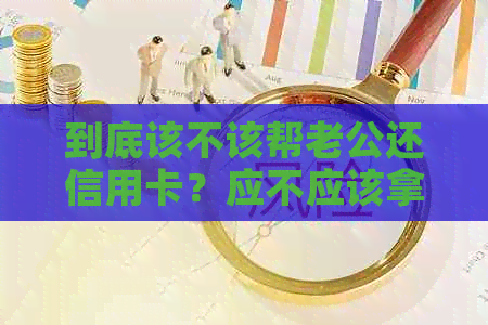 到底该不该帮老公还信用卡？应不应该拿钱给老公还信用卡？你们会这么做吗？