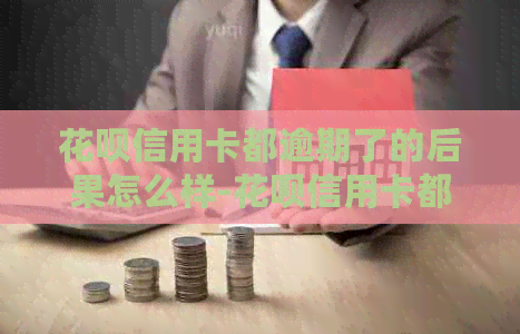 信用卡信用卡都逾期了的后果怎么样-信用卡信用卡都逾期了的后果怎么样啊