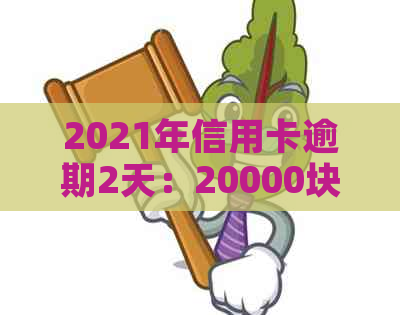 2021年信用卡逾期2天：20000块逾期一天，逾期两天