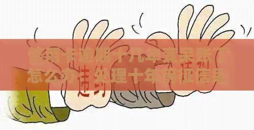 信用卡逾期十几年变呆账了怎么办：处理十年前呆账的完整指南