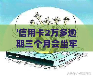 '信用卡2万多逾期三个月会坐牢吗-利息及处理方式'