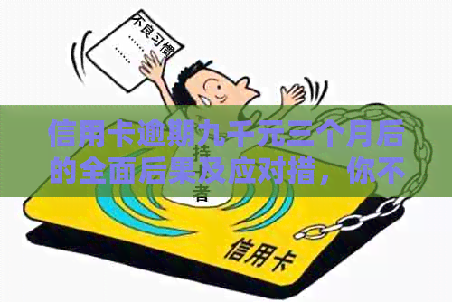 信用卡逾期九千元三个月后的全面后果及应对措，你不可不知！