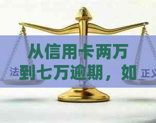 从信用卡两万到七万逾期，如何妥善处理并解决相关问题？