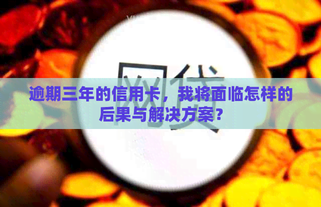 逾期三年的信用卡，我将面临怎样的后果与解决方案？