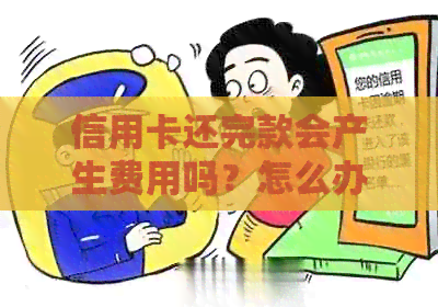 信用卡还完款会产生费用吗？怎么办？