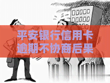 平安银行信用卡逾期不协商后果严重吗