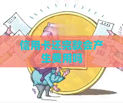 信用卡还完款会产生费用吗