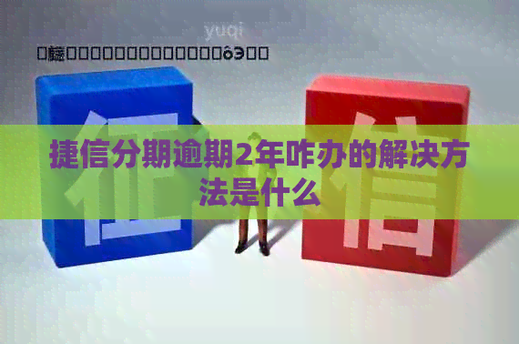 捷信分期逾期2年咋办的解决方法是什么