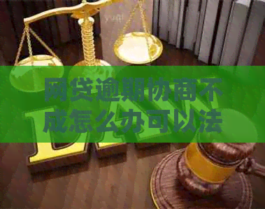 网贷逾期协商不成怎么办可以法律途径解决