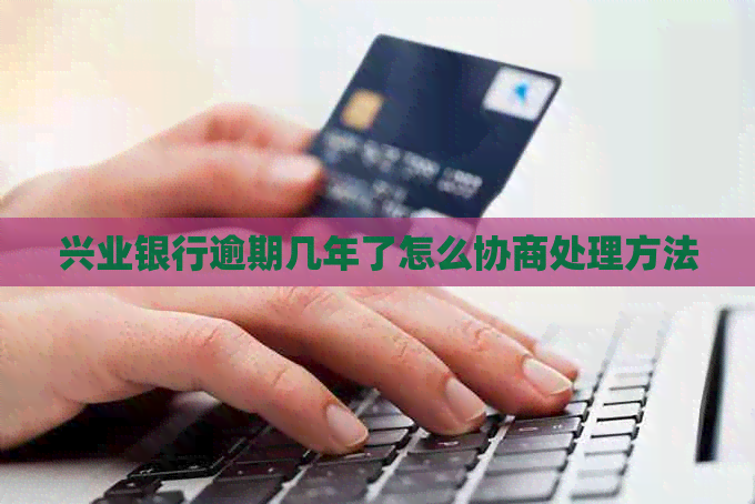 兴业银行逾期几年了怎么协商处理方法