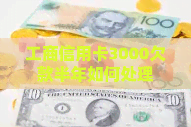 工商信用卡3000欠款半年如何处理