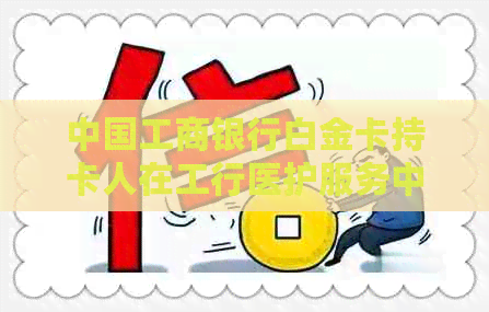 中国工商银行白金卡持卡人在工行医护服务中享受金卡级别的优