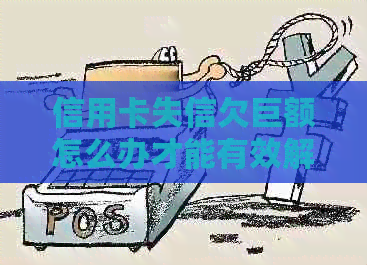 信用卡失信欠巨额怎么办才能有效解决