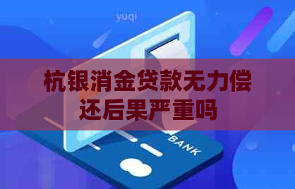 杭银消金贷款无力偿还后果严重吗