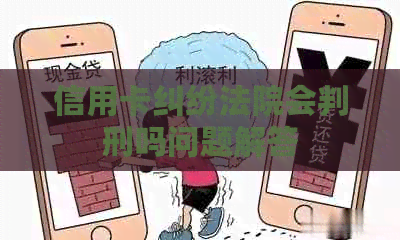 信用卡纠纷法院会判刑吗问题解答 信用卡纠纷法院会判刑吗问题解答
