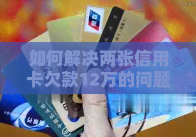 如何解决两张信用卡欠款12万的问题