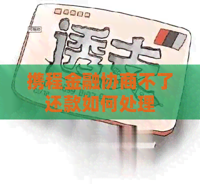 携程金融协商不了还款如何处理