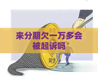 来分期欠一万多会被起诉吗
