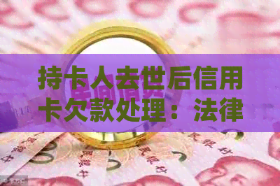 持卡人去世后信用卡欠款处理：法律和道德的责任