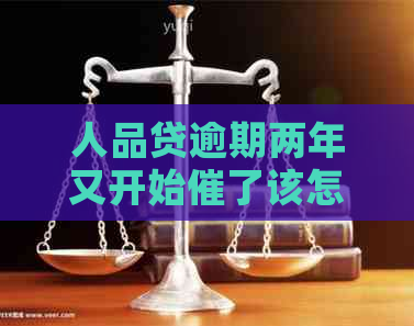 人品贷逾期两年又开始催了该怎么办