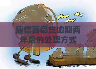 捷信商品贷逾期两年后的处理方式