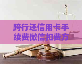 跨行还信用卡手续费微信扣费方式及相关时间