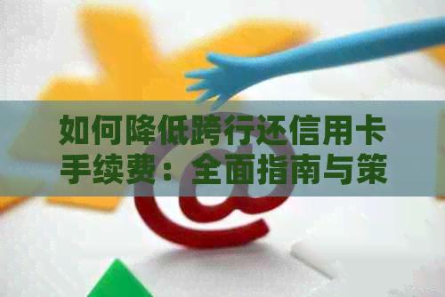 如何降低跨行还信用卡手续费：全面指南与策略