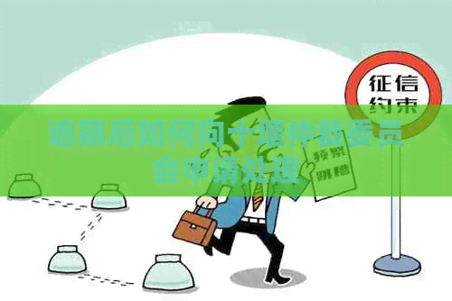 逾期后如何向十堰仲裁委员会申请处理