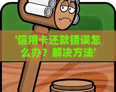 '信用卡还款错误怎么办？解决方法'
