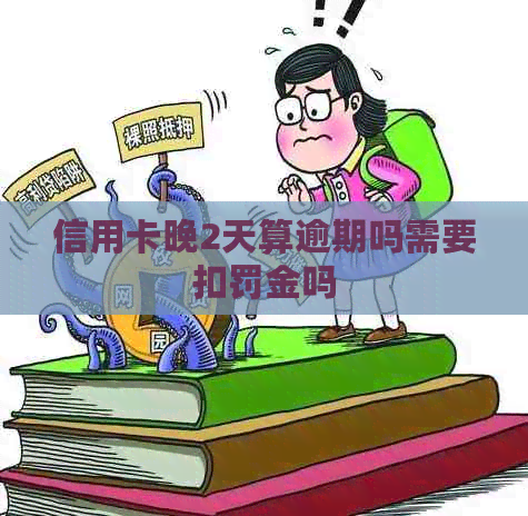 信用卡晚2天算逾期吗需要扣罚金吗