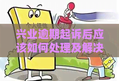 兴业逾期起诉后应该如何处理及解决