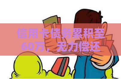 信用卡债务累积至60万，无力偿还的解决策略有哪些？