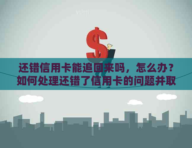 还错信用卡能追回来吗，怎么办？如何处理还错了信用卡的问题并取回款项？