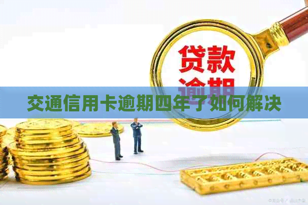 交通信用卡逾期四年了如何解决