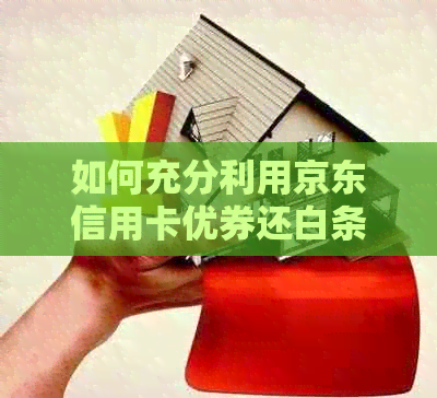 如何充分利用京东信用卡优券还白条？详细步骤和注意事项