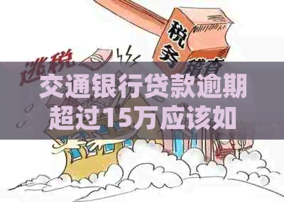 交通银行贷款逾期超过15万应该如何处理